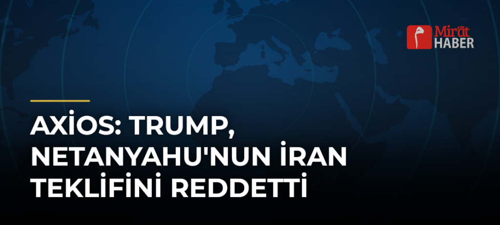 Axios: Trump, Netanyahu’nun İran Teklifini Reddetti