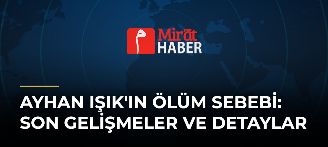 Ayhan Işık'ın Ölüm Sebebi: Son Gelişmeler ve Detaylar