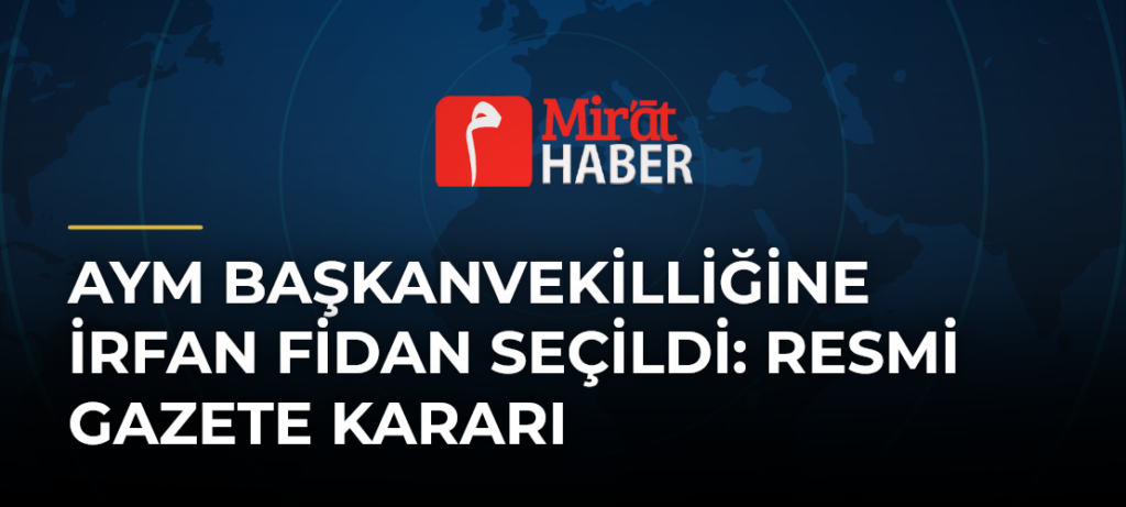 AYM Başkanvekilliğine İrfan Fidan Seçildi: Resmi Gazete Kararı
