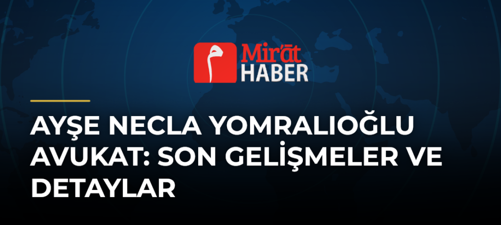 Ayşe Necla Yomralıoğlu Avukat: Son Gelişmeler ve Detaylar