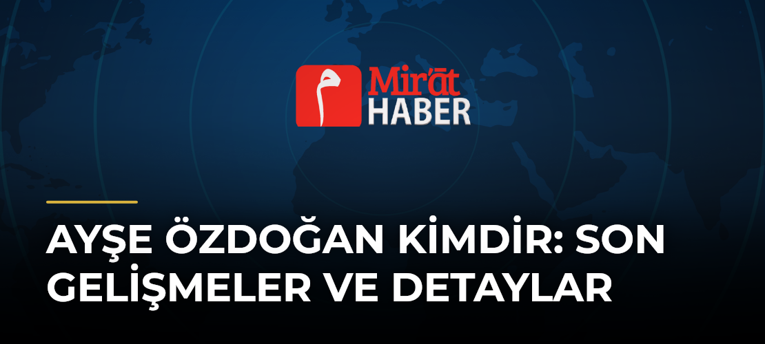 Ayşe Özdoğan Kimdir: Son Gelişmeler ve Detaylar
