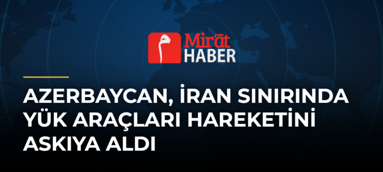 Azerbaycan, İran Sınırında Yük Araçları Hareketini Askıya Aldı
