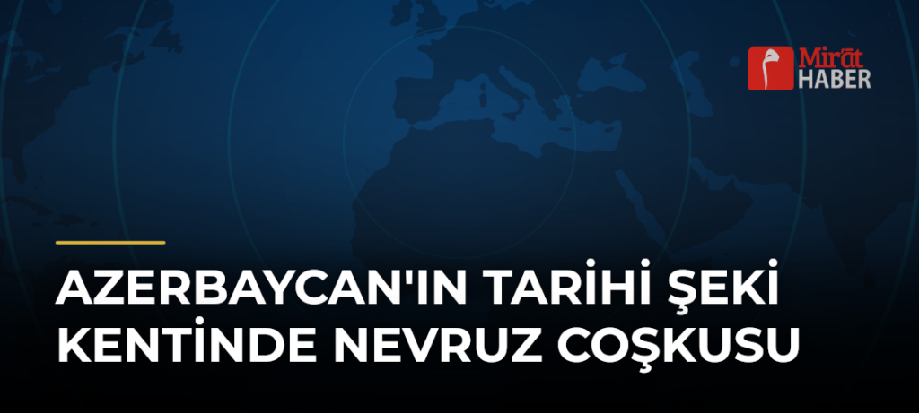 Azerbaycan’ın Tarihi Şeki Kentinde Nevruz Coşkusu