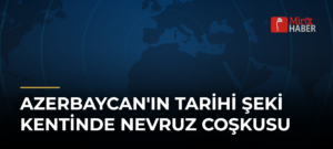 Azerbaycan’ın Tarihi Şeki Kentinde Nevruz Coşkusu