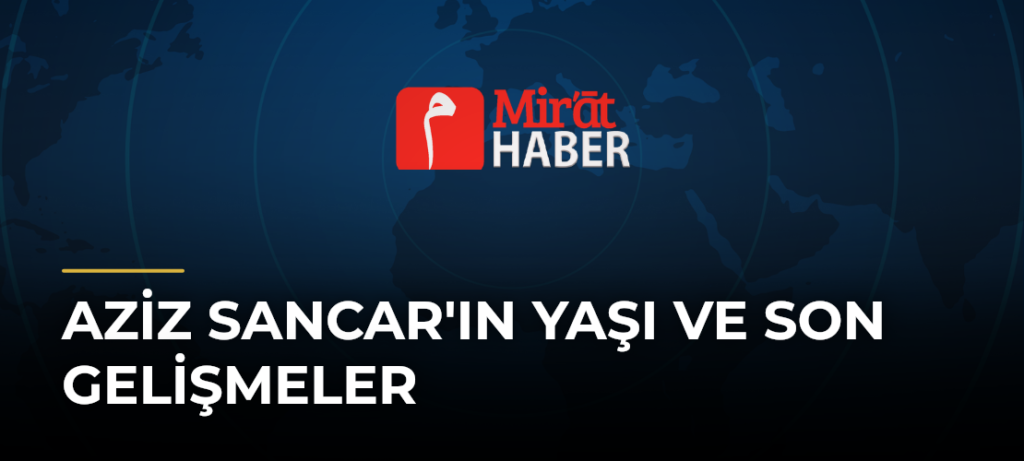 Aziz Sancar’ın Yaşı ve Son Gelişmeler
