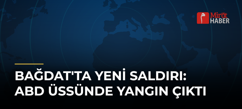 Bağdat’ta Yeni Saldırı: ABD Üssünde Yangın Çıktı