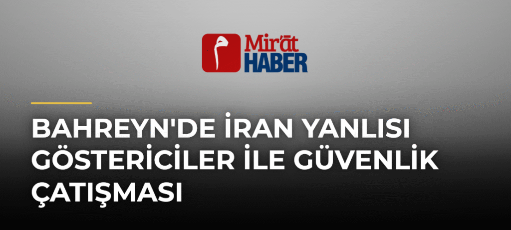 Bahreyn’de İran Yanlısı Göstericiler ile Güvenlik Çatışması
