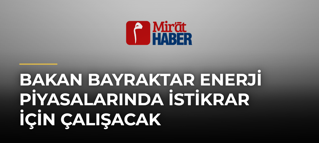 Bakan Bayraktar Enerji Piyasalarında İstikrar İçin Çalışacak