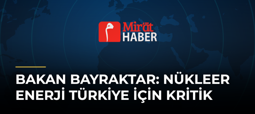 Bakan Bayraktar: Nükleer Enerji Türkiye İçin Kritik