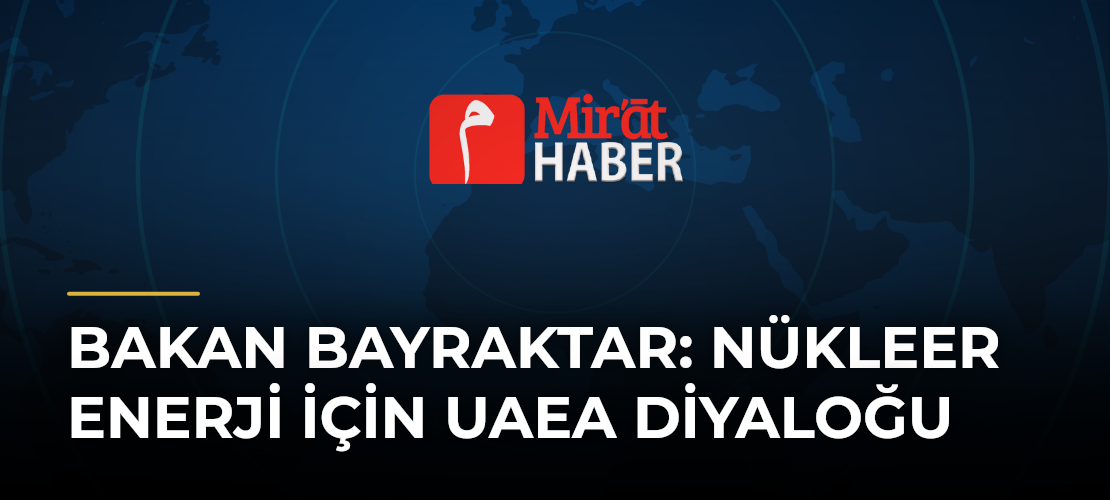 Bakan Bayraktar: Nükleer Enerji İçin UAEA Diyaloğu