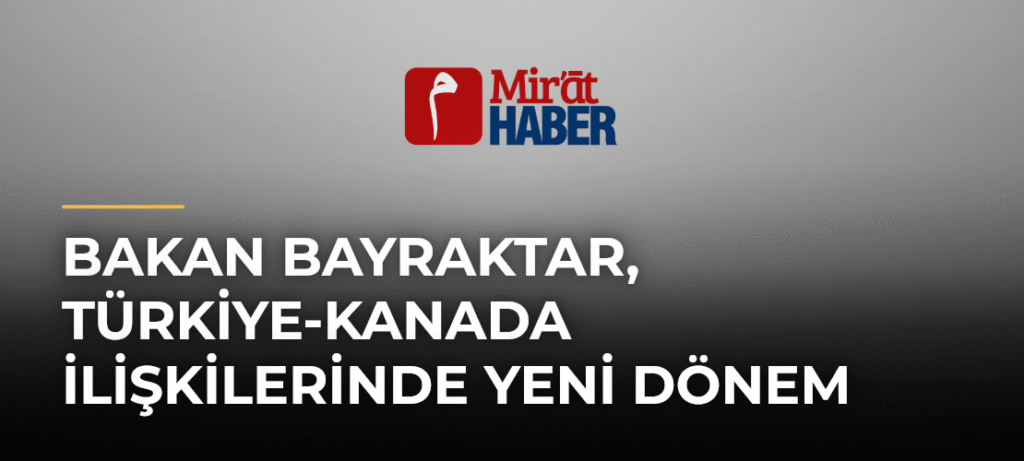 Bakan Bayraktar, Türkiye-Kanada İlişkilerinde Yeni Dönem