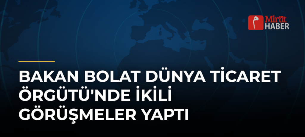 Bakan Bolat Dünya Ticaret Örgütü’nde İkili Görüşmeler Yaptı