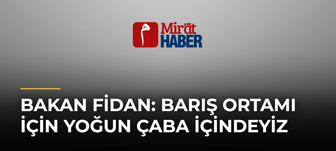 Bakan Fidan: Barış Ortamı İçin Yoğun Çaba İçindeyiz