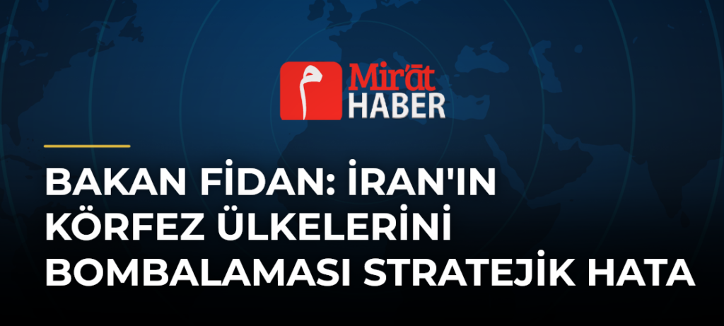 Bakan Fidan: İran’ın Körfez Ülkelerini Bombalaması Stratejik Hata