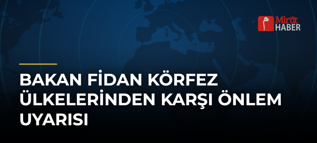 Bakan Fidan Körfez Ülkelerinden Karşı Önlem Uyarısı
