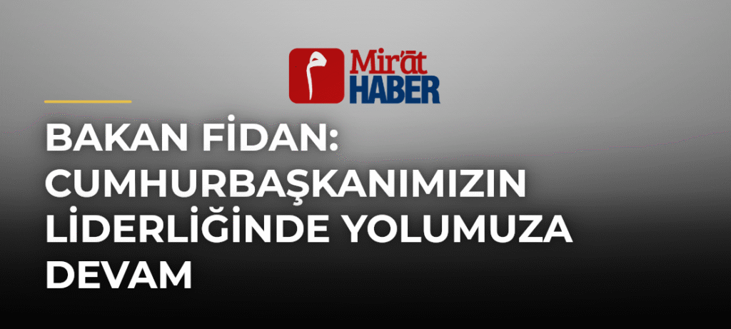 Bakan Fidan: Cumhurbaşkanımızın liderliğinde yolumuza devam