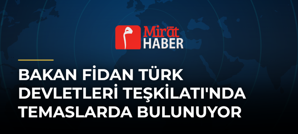 Bakan Fidan Türk Devletleri Teşkilatı’nda Temaslarda Bulunuyor