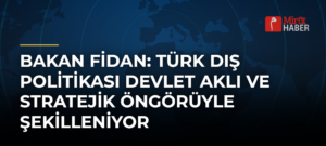 Bakan Fidan: Türk Dış Politikası Devlet Aklı ve Stratejik Öngörüyle Şekilleniyor