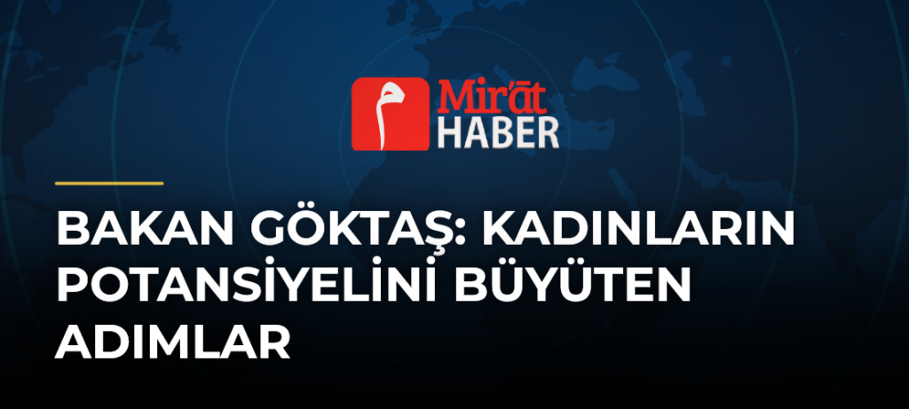 Bakan Göktaş: Kadınların Potansiyelini Büyüten Adımlar