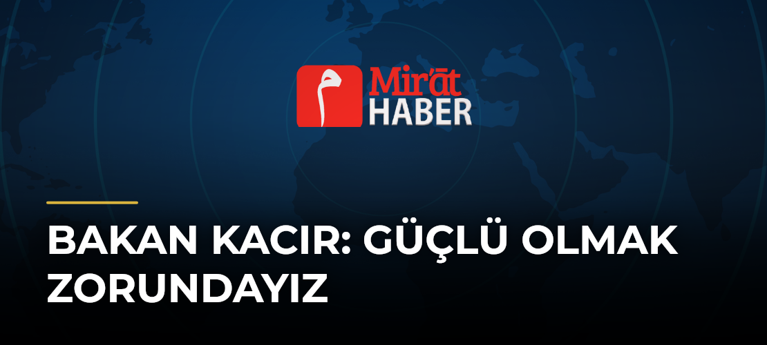 Bakan Kacır: Güçlü Olmak Zorundayız