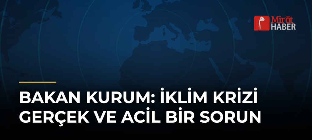 Bakan Kurum: İklim Krizi Gerçek ve Acil Bir Sorun
