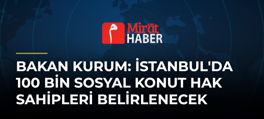 Bakan Kurum: İstanbul’da 100 Bin Sosyal Konut Hak Sahipleri Belirlenecek