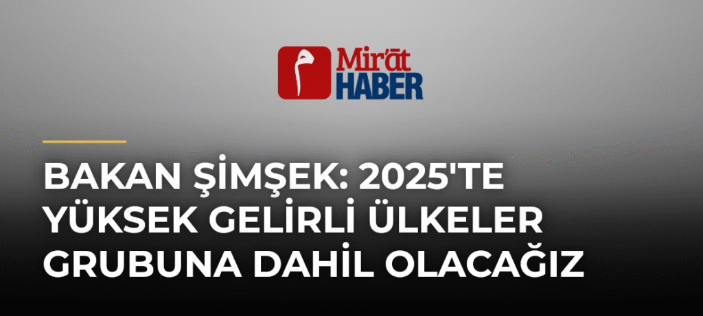 Bakan Şimşek: 2025’te Yüksek Gelirli Ülkeler Grubuna Dahil Olacağız