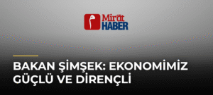 Bakan Şimşek: Ekonomimiz Güçlü ve Dirençli