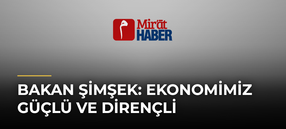 Bakan Şimşek: Ekonomimiz Güçlü ve Dirençli