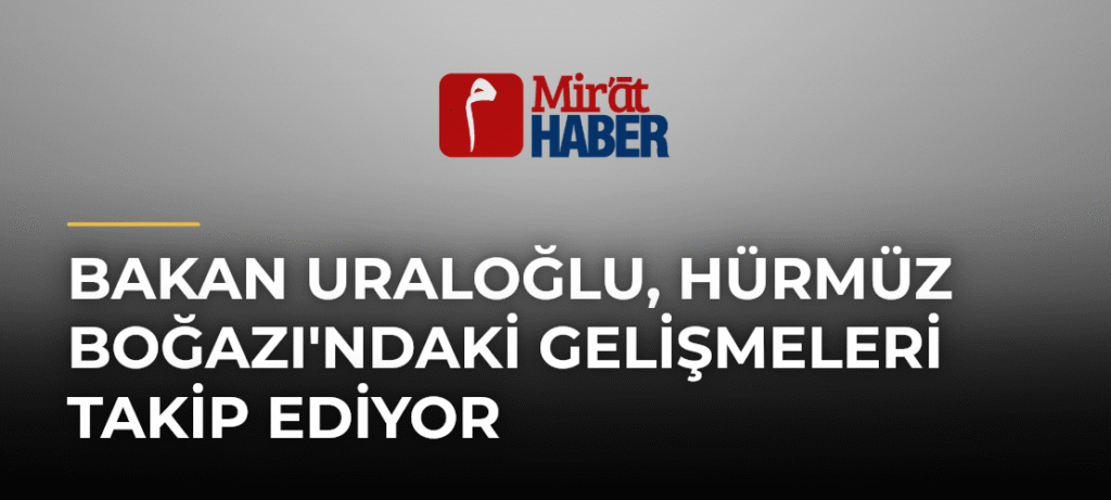 Bakan Uraloğlu, Hürmüz Boğazı’ndaki Gelişmeleri Takip Ediyor