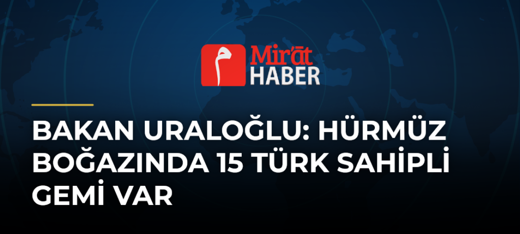 Bakan Uraloğlu: Hürmüz Boğazında 15 Türk sahipli gemi var