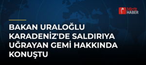 Bakan Uraloğlu Karadeniz’de Saldırıya Uğrayan Gemi Hakkında Konuştu