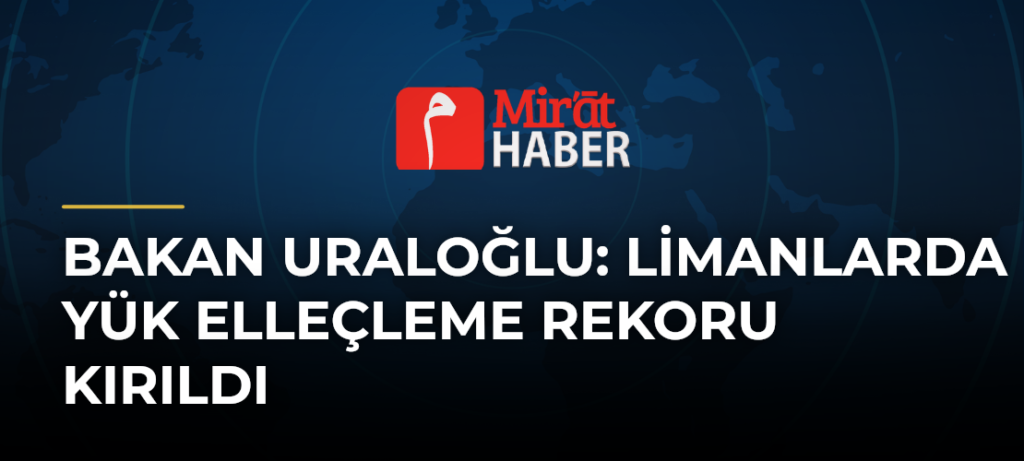 Bakan Uraloğlu: Limanlarda Yük Elleçleme Rekoru Kırıldı
