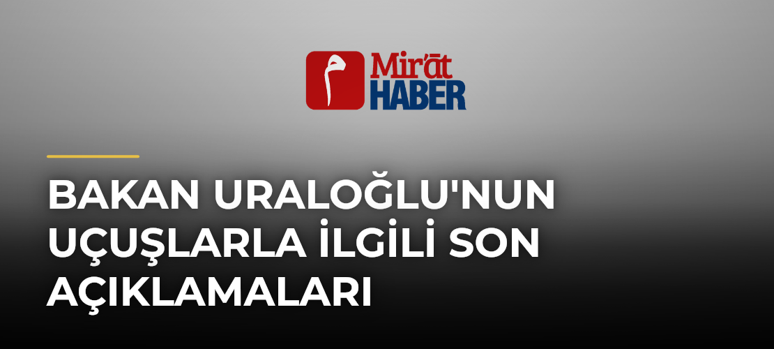 Bakan Uraloğlu'nun Uçuşlarla İlgili Son Açıklamaları