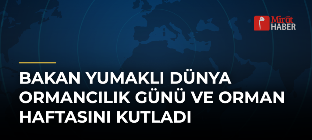 Bakan Yumaklı Dünya Ormancılık Günü ve Orman Haftasını Kutladı