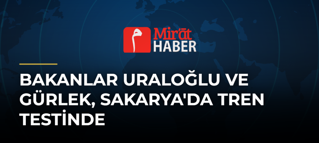 Bakanlar Uraloğlu ve Gürlek, Sakarya’da Tren Testinde