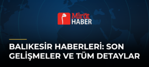 Balıkesir Haberleri: Son Gelişmeler ve Tüm Detaylar
