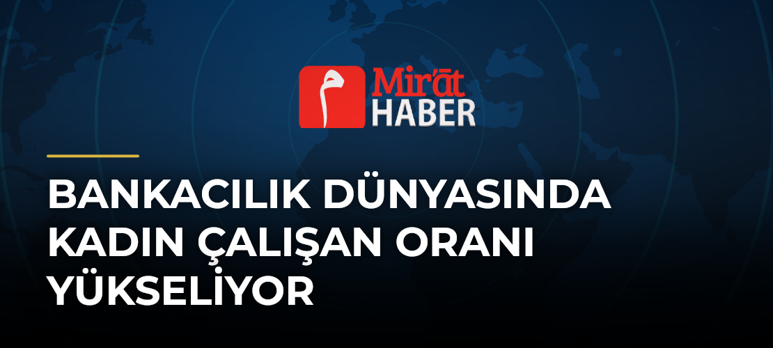 Bankacılık Dünyasında Kadın Çalışan Oranı Yükseliyor