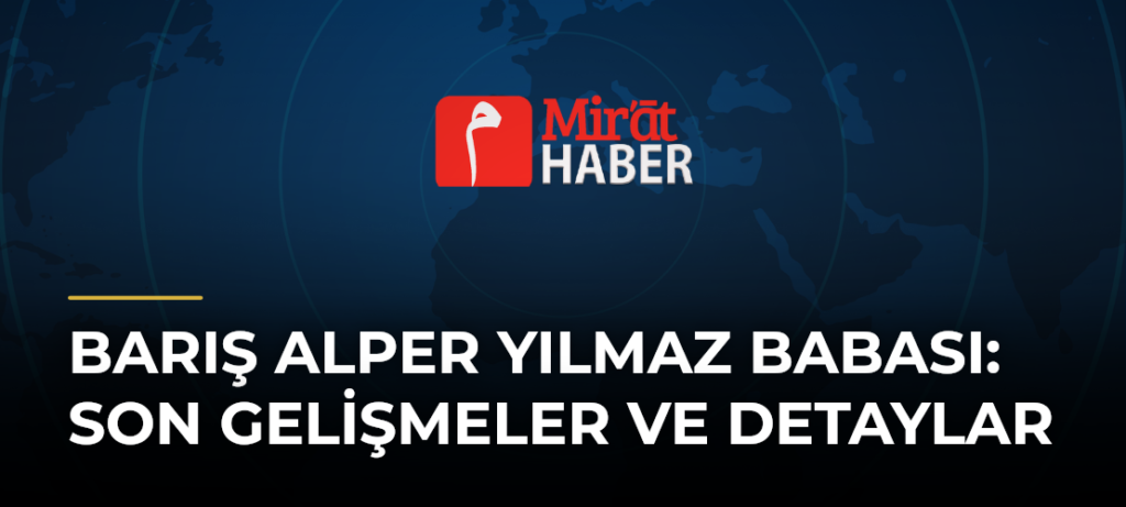 Barış Alper Yılmaz Babası: Son Gelişmeler ve Detaylar