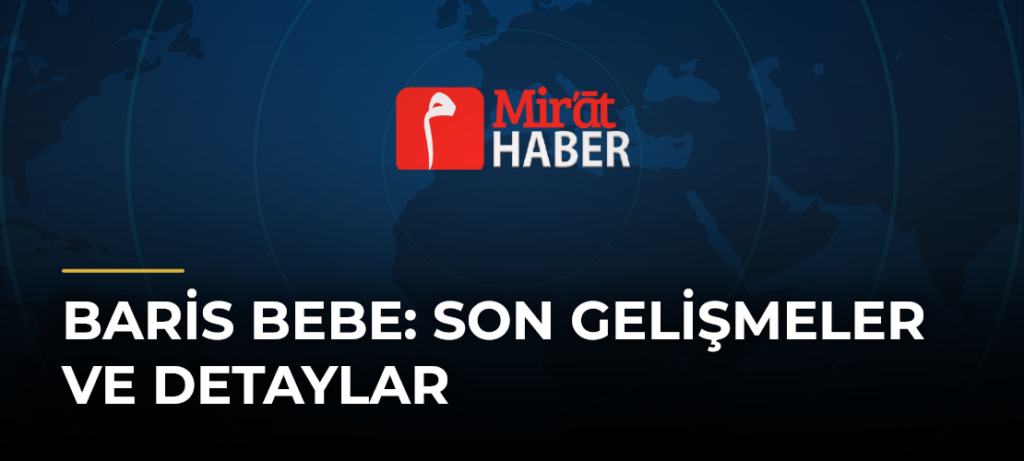 Baris Bebe: Son Gelişmeler ve Detaylar