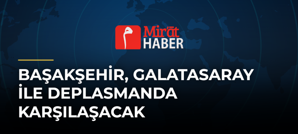 Başakşehir, Galatasaray ile Deplasmanda Karşılaşacak