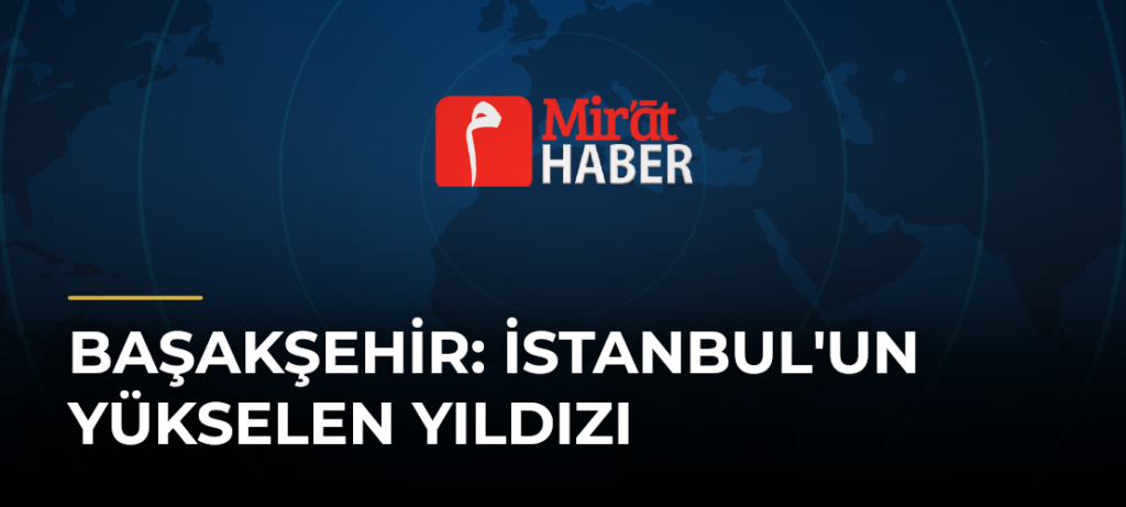 Başakşehir: İstanbul’un Yükselen Yıldızı