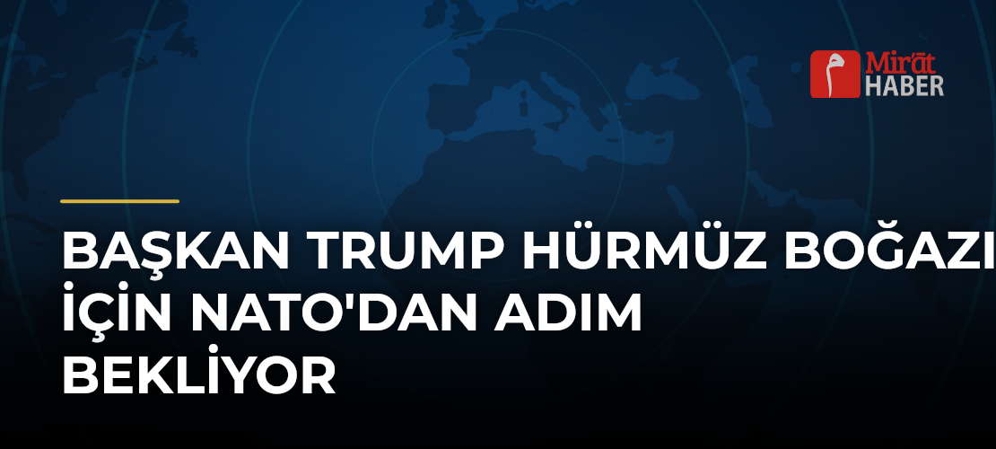 Başkan Trump Hürmüz Boğazı İçin NATO'dan Adım Bekliyor