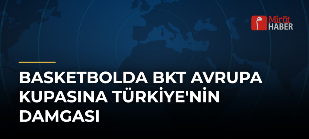 Basketbolda BKT Avrupa Kupasına Türkiye’nin Damgası
