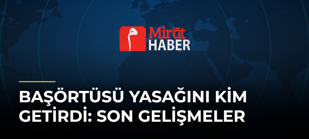 Başörtüsü Yasağını Kim Getirdi: Son Gelişmeler