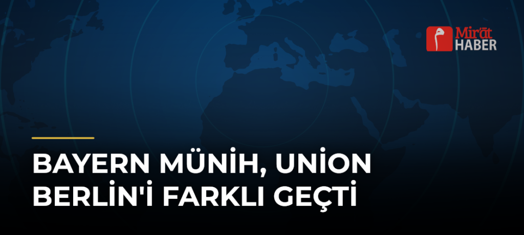 Bayern Münih, Union Berlin’i Farklı Geçti
