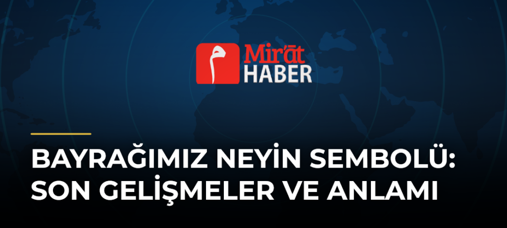 Bayrağımız Neyin Sembolü: Son Gelişmeler ve Anlamı