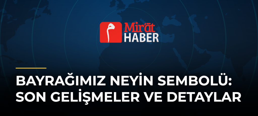 Bayrağımız Neyin Sembolü: Son Gelişmeler ve Detaylar
