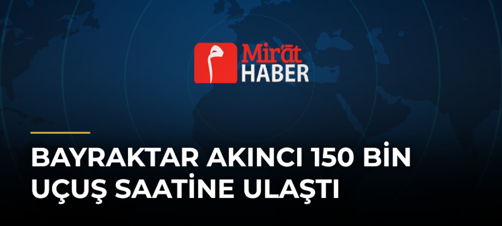 Bayraktar AKINCI 150 Bin Uçuş Saatine Ulaştı