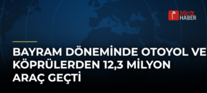 Bayram Döneminde Otoyol ve Köprülerden 12,3 Milyon Araç Geçti